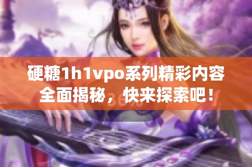 硬糖1h1vpo系列精彩内容全面揭秘，快来探索吧！