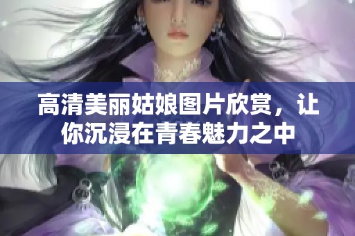 高清美丽姑娘图片欣赏，让你沉浸在青春魅力之中