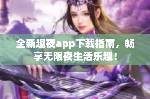 全新趣夜app下载指南，畅享无限夜生活乐趣！