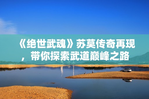 《绝世武魂》苏莫传奇再现，带你探索武道巅峰之路