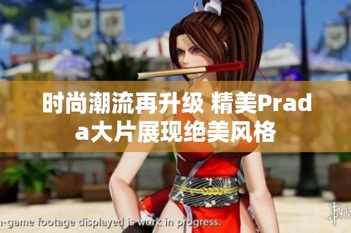 时尚潮流再升级 精美Prada大片展现绝美风格