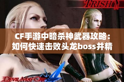 CF手游中暗杀神武器攻略：如何快速击败头龙boss并精准打击头部