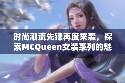 时尚潮流先锋再度来袭，探索MCQueen女装系列的魅力与独特风格