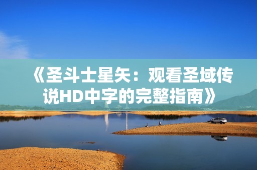 《圣斗士星矢：观看圣域传说HD中字的完整指南》