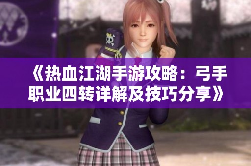《热血江湖手游攻略：弓手职业四转详解及技巧分享》