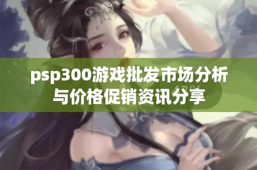 psp300游戏批发市场分析与价格促销资讯分享