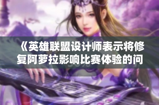 《英雄联盟设计师表示将修复阿萝拉影响比赛体验的问题》
