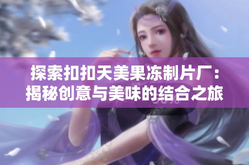 探索扣扣天美果冻制片厂：揭秘创意与美味的结合之旅