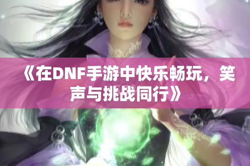 《在DNF手游中快乐畅玩，笑声与挑战同行》