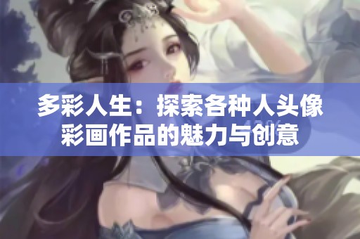 多彩人生：探索各种人头像彩画作品的魅力与创意