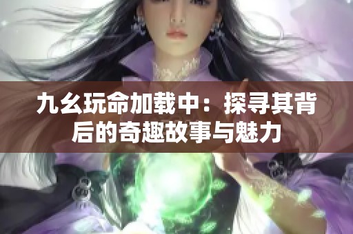 九幺玩命加载中：探寻其背后的奇趣故事与魅力