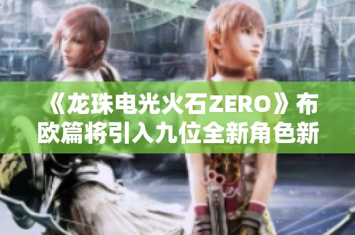 《龙珠电光火石ZERO》布欧篇将引入九位全新角色新鲜登场