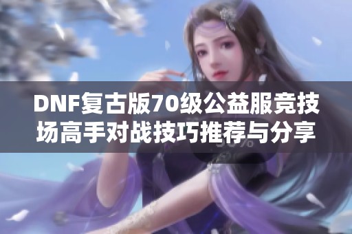 DNF复古版70级公益服竞技场高手对战技巧推荐与分享