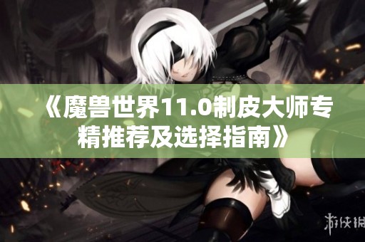 《魔兽世界11.0制皮大师专精推荐及选择指南》