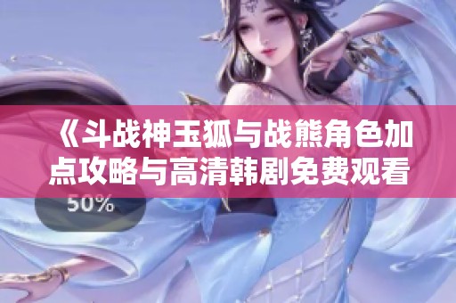 《斗战神玉狐与战熊角色加点攻略与高清韩剧免费观看》
