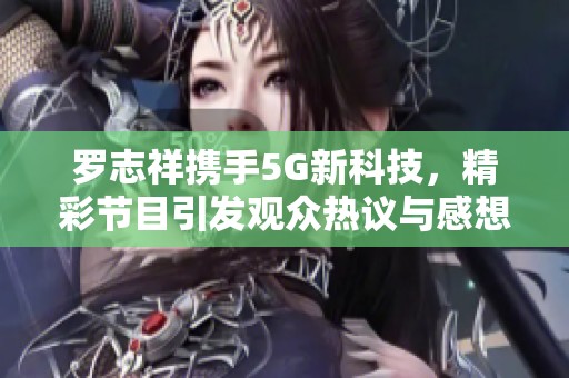 罗志祥携手5G新科技，精彩节目引发观众热议与感想