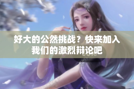 好大的公然挑战？快来加入我们的激烈辩论吧