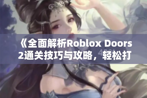 《全面解析Roblox Doors 2通关技巧与攻略，轻松打败挑战》