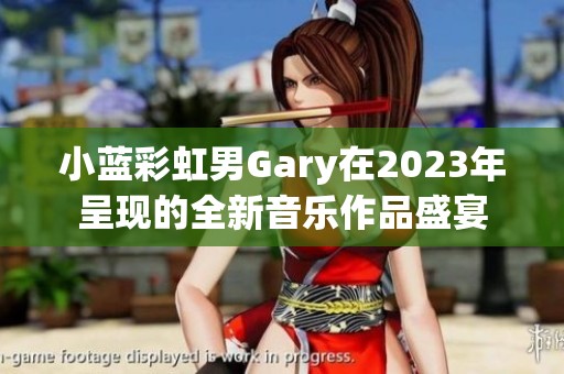 小蓝彩虹男Gary在2023年呈现的全新音乐作品盛宴