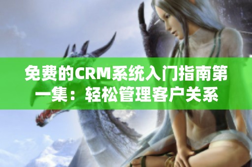 免费的CRM系统入门指南第一集：轻松管理客户关系