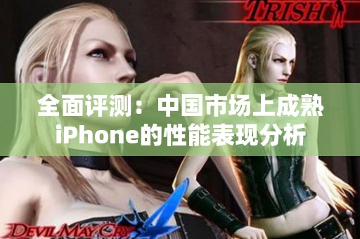 全面评测：中国市场上成熟iPhone的性能表现分析