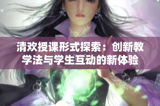 清欢授课形式探索：创新教学法与学生互动的新体验