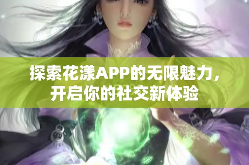 探索花漾APP的无限魅力，开启你的社交新体验