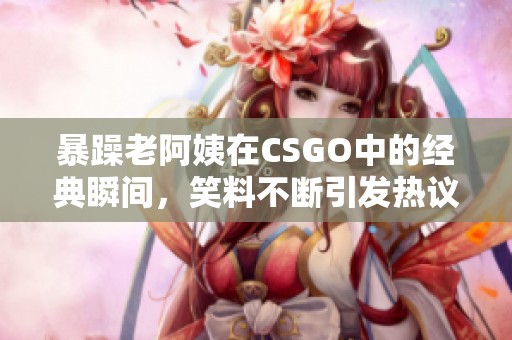 暴躁老阿姨在CSGO中的经典瞬间，笑料不断引发热议