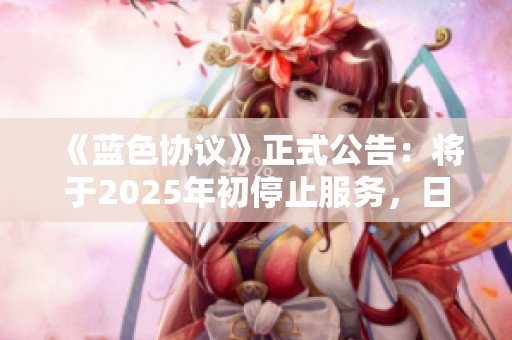 《蓝色协议》正式公告：将于2025年初停止服务，日服于2023年6月结束