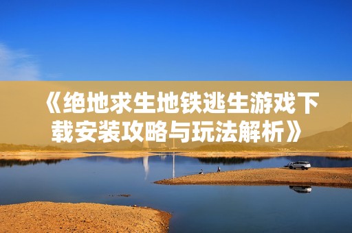 《绝地求生地铁逃生游戏下载安装攻略与玩法解析》