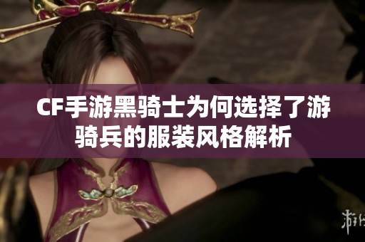 CF手游黑骑士为何选择了游骑兵的服装风格解析