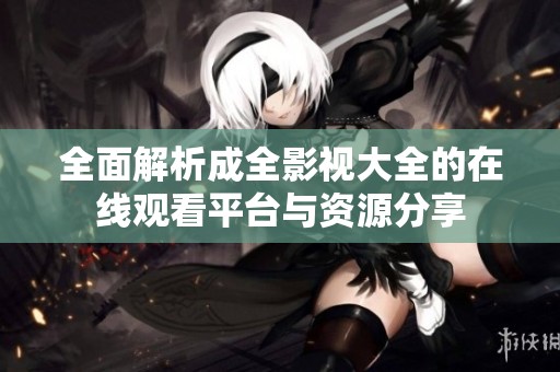 全面解析成全影视大全的在线观看平台与资源分享