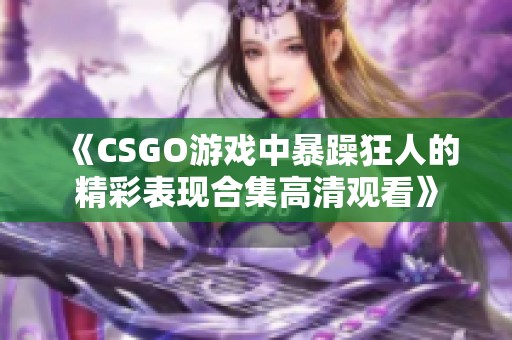 《CSGO游戏中暴躁狂人的精彩表现合集高清观看》