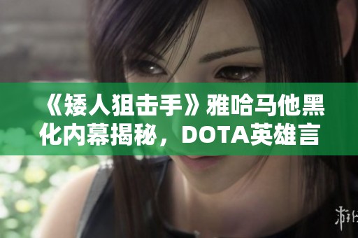 《矮人狙击手》雅哈马他黑化内幕揭秘，DOTA英雄言论大盘点第一期