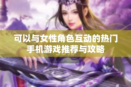 可以与女性角色互动的热门手机游戏推荐与攻略