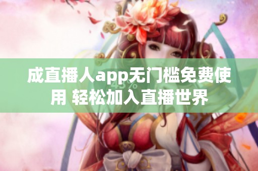 成直播人app无门槛免费使用 轻松加入直播世界