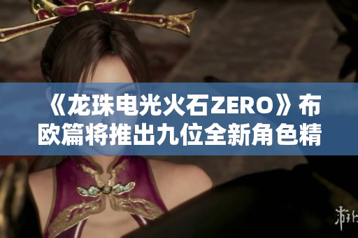 《龙珠电光火石ZERO》布欧篇将推出九位全新角色精彩亮相