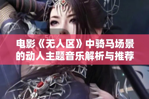 电影《无人区》中骑马场景的动人主题音乐解析与推荐