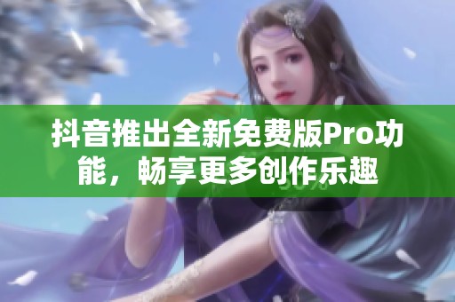 抖音推出全新免费版Pro功能，畅享更多创作乐趣