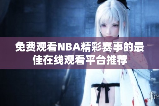 免费观看NBA精彩赛事的最佳在线观看平台推荐