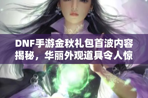 DNF手游金秋礼包首波内容揭秘，华丽外观道具令人惊艳