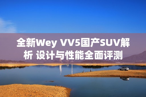 全新Wey VV5国产SUV解析 设计与性能全面评测