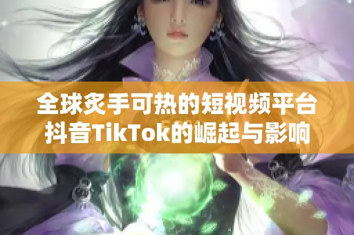 全球炙手可热的短视频平台抖音TikTok的崛起与影响探究