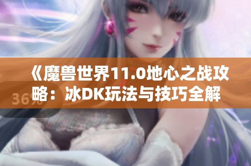 《魔兽世界11.0地心之战攻略：冰DK玩法与技巧全解析》