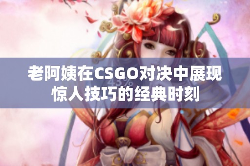 老阿姨在CSGO对决中展现惊人技巧的经典时刻