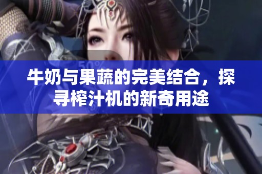 牛奶与果蔬的完美结合，探寻榨汁机的新奇用途