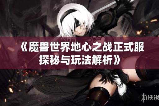 《魔兽世界地心之战正式服探秘与玩法解析》