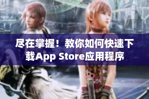 尽在掌握！教你如何快速下载App Store应用程序