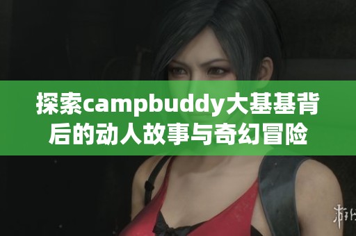 探索campbuddy大基基背后的动人故事与奇幻冒险