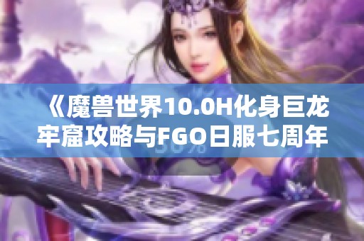 《魔兽世界10.0H化身巨龙牢窟攻略与FGO日服七周年活动更新时间分析》